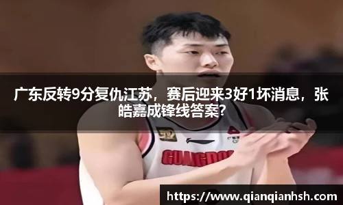 广东反转9分复仇江苏，赛后迎来3好1坏消息，张皓嘉成锋线答案？