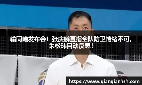 输同曦发布会！张庆鹏直指全队防卫情绪不可，朱松玮自动反思！